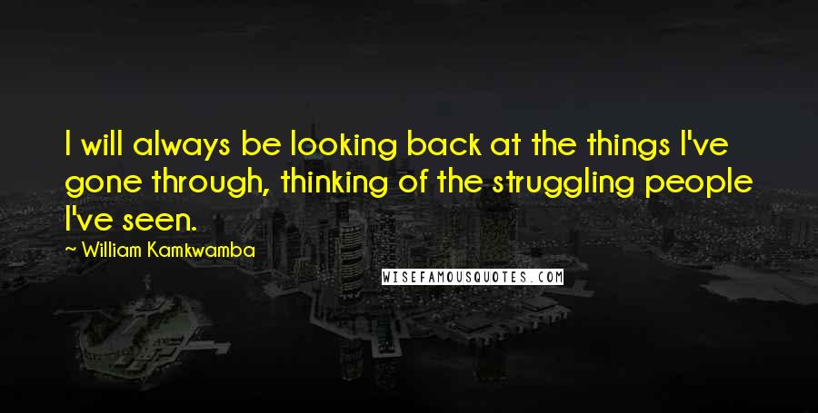 William Kamkwamba Quotes: I will always be looking back at the things I've gone through, thinking of the struggling people I've seen.