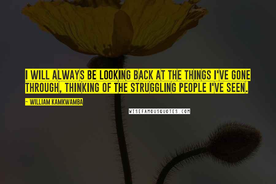 William Kamkwamba Quotes: I will always be looking back at the things I've gone through, thinking of the struggling people I've seen.