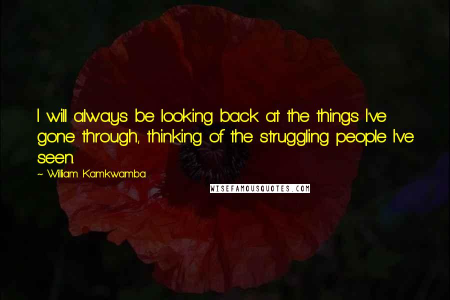 William Kamkwamba Quotes: I will always be looking back at the things I've gone through, thinking of the struggling people I've seen.