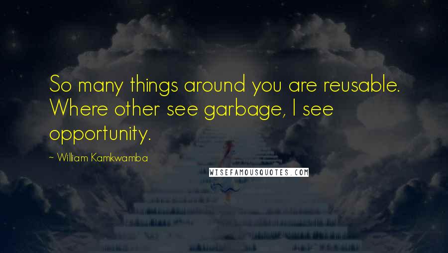 William Kamkwamba Quotes: So many things around you are reusable. Where other see garbage, I see opportunity.