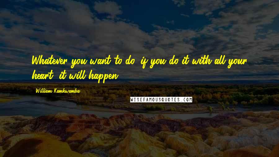 William Kamkwamba Quotes: Whatever you want to do, if you do it with all your heart, it will happen.