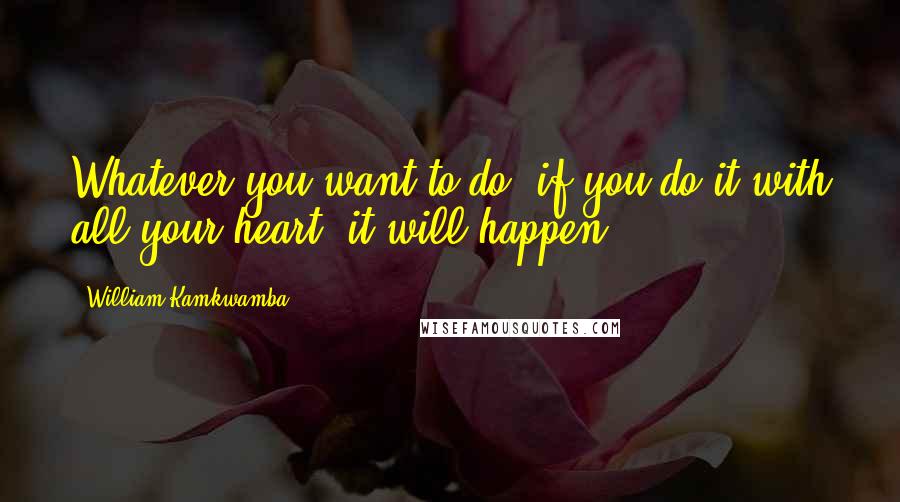 William Kamkwamba Quotes: Whatever you want to do, if you do it with all your heart, it will happen.