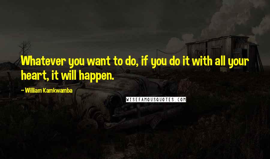 William Kamkwamba Quotes: Whatever you want to do, if you do it with all your heart, it will happen.