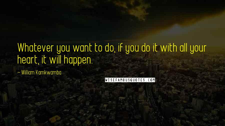 William Kamkwamba Quotes: Whatever you want to do, if you do it with all your heart, it will happen.