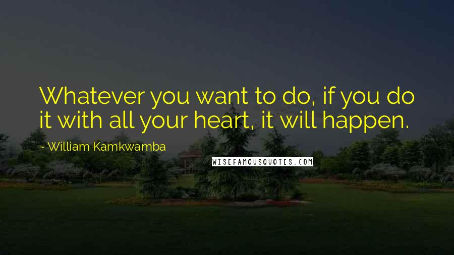 William Kamkwamba Quotes: Whatever you want to do, if you do it with all your heart, it will happen.