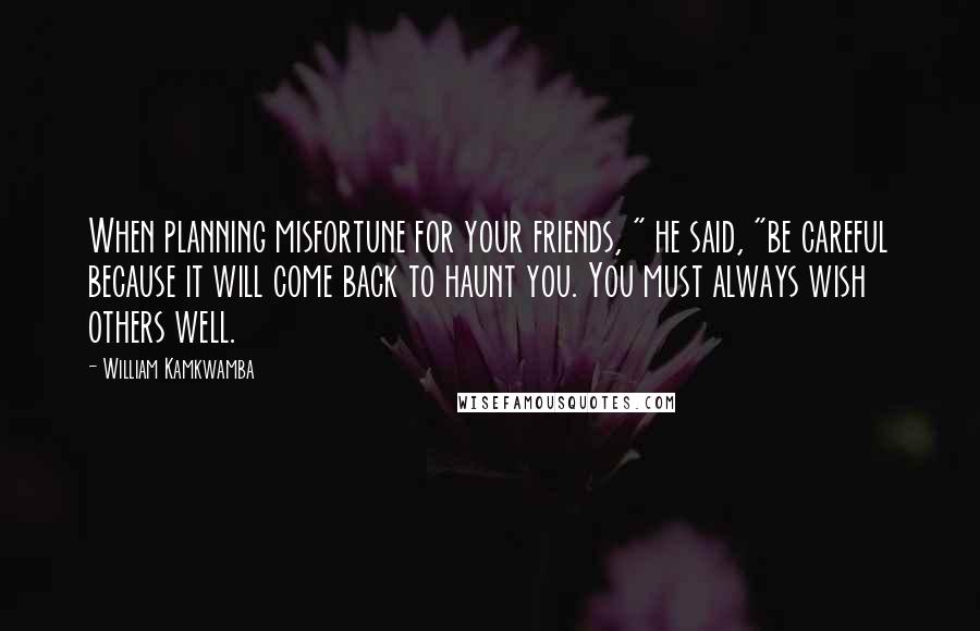 William Kamkwamba Quotes: When planning misfortune for your friends, " he said, "be careful because it will come back to haunt you. You must always wish others well.