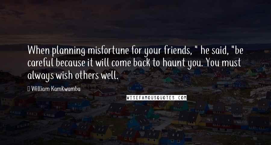 William Kamkwamba Quotes: When planning misfortune for your friends, " he said, "be careful because it will come back to haunt you. You must always wish others well.
