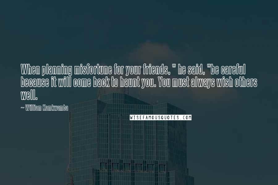 William Kamkwamba Quotes: When planning misfortune for your friends, " he said, "be careful because it will come back to haunt you. You must always wish others well.