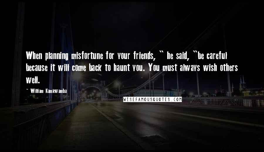 William Kamkwamba Quotes: When planning misfortune for your friends, " he said, "be careful because it will come back to haunt you. You must always wish others well.