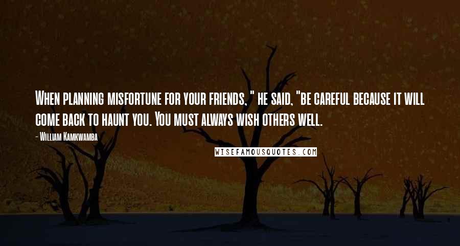 William Kamkwamba Quotes: When planning misfortune for your friends, " he said, "be careful because it will come back to haunt you. You must always wish others well.