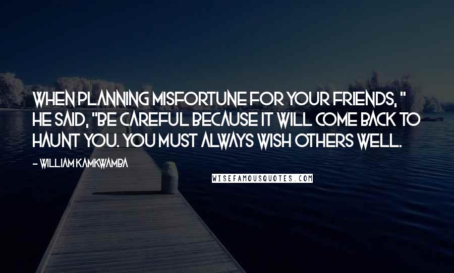 William Kamkwamba Quotes: When planning misfortune for your friends, " he said, "be careful because it will come back to haunt you. You must always wish others well.