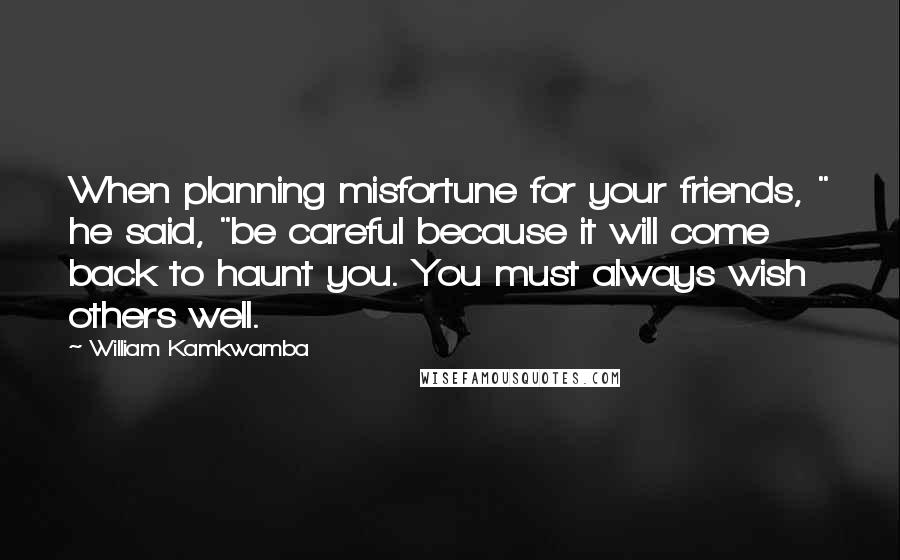 William Kamkwamba Quotes: When planning misfortune for your friends, " he said, "be careful because it will come back to haunt you. You must always wish others well.