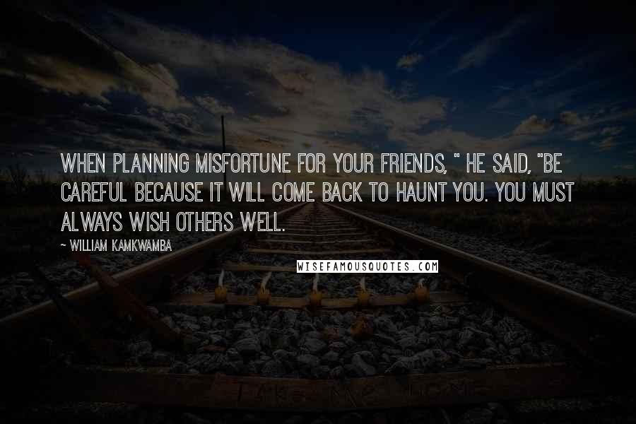 William Kamkwamba Quotes: When planning misfortune for your friends, " he said, "be careful because it will come back to haunt you. You must always wish others well.