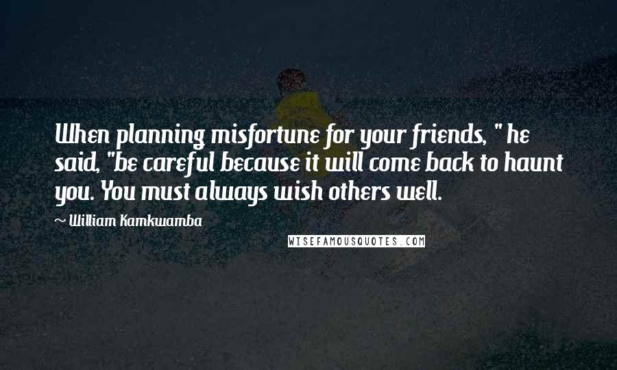 William Kamkwamba Quotes: When planning misfortune for your friends, " he said, "be careful because it will come back to haunt you. You must always wish others well.