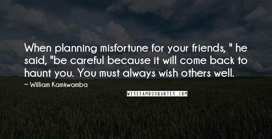 William Kamkwamba Quotes: When planning misfortune for your friends, " he said, "be careful because it will come back to haunt you. You must always wish others well.