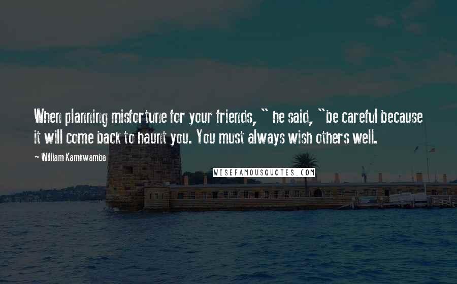 William Kamkwamba Quotes: When planning misfortune for your friends, " he said, "be careful because it will come back to haunt you. You must always wish others well.