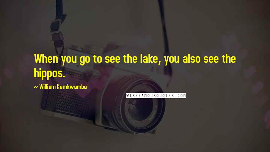 William Kamkwamba Quotes: When you go to see the lake, you also see the hippos.