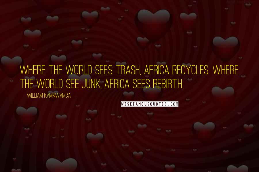 William Kamkwamba Quotes: Where the world sees trash, Africa recycles. Where the world see junk, Africa sees rebirth.