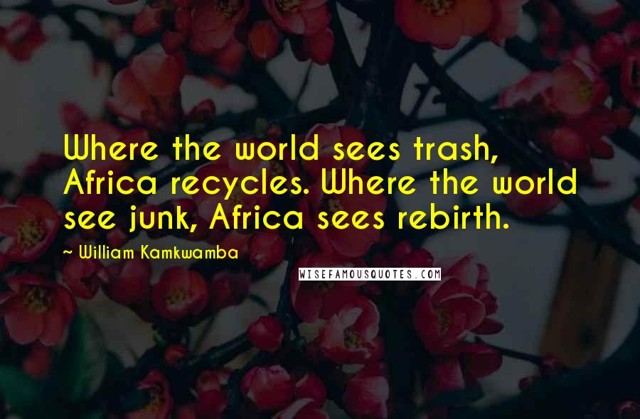 William Kamkwamba Quotes: Where the world sees trash, Africa recycles. Where the world see junk, Africa sees rebirth.