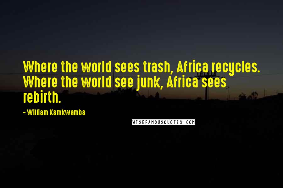 William Kamkwamba Quotes: Where the world sees trash, Africa recycles. Where the world see junk, Africa sees rebirth.