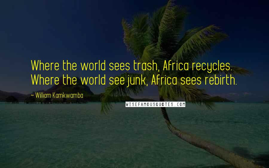 William Kamkwamba Quotes: Where the world sees trash, Africa recycles. Where the world see junk, Africa sees rebirth.