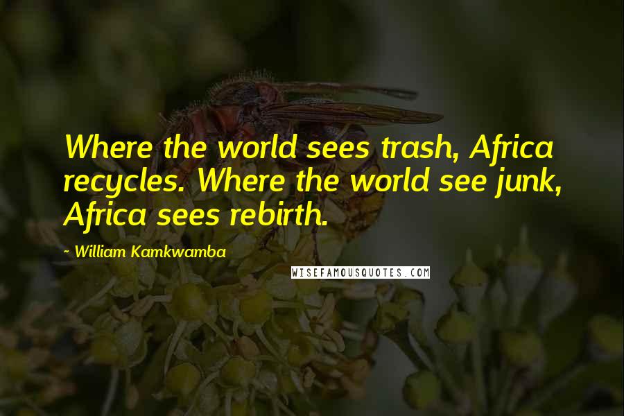 William Kamkwamba Quotes: Where the world sees trash, Africa recycles. Where the world see junk, Africa sees rebirth.