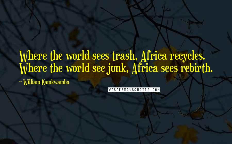 William Kamkwamba Quotes: Where the world sees trash, Africa recycles. Where the world see junk, Africa sees rebirth.