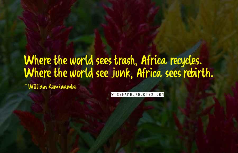 William Kamkwamba Quotes: Where the world sees trash, Africa recycles. Where the world see junk, Africa sees rebirth.