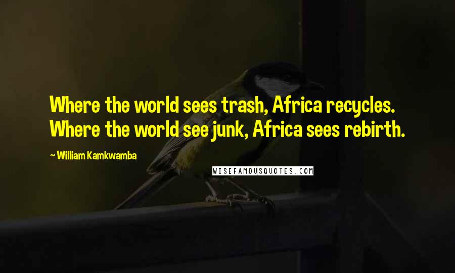 William Kamkwamba Quotes: Where the world sees trash, Africa recycles. Where the world see junk, Africa sees rebirth.