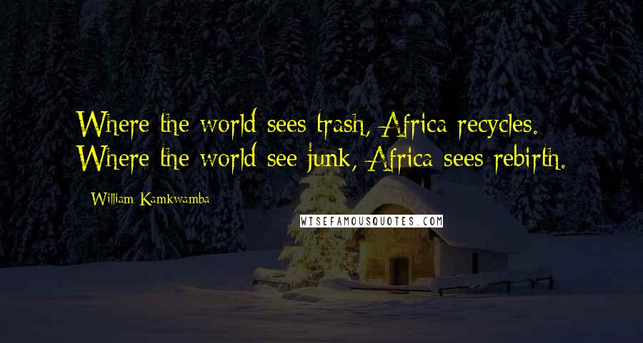 William Kamkwamba Quotes: Where the world sees trash, Africa recycles. Where the world see junk, Africa sees rebirth.