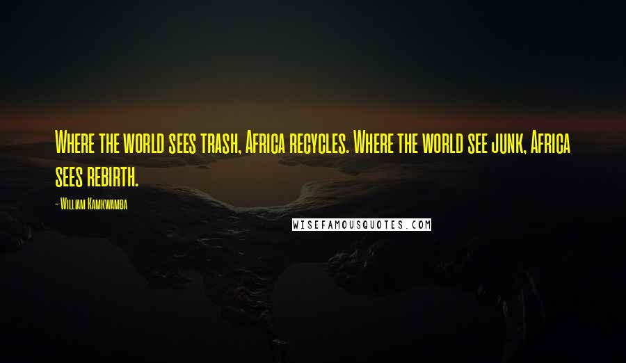 William Kamkwamba Quotes: Where the world sees trash, Africa recycles. Where the world see junk, Africa sees rebirth.
