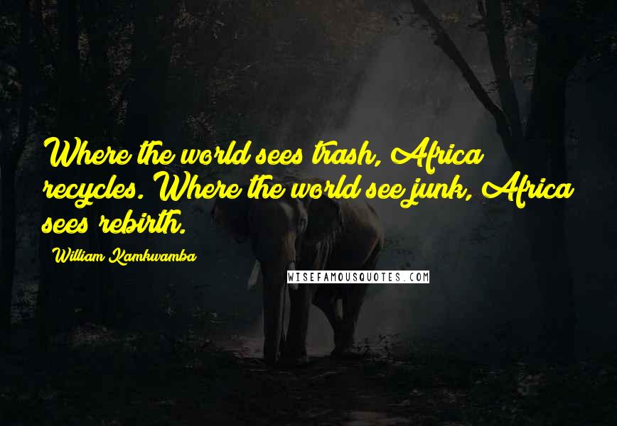 William Kamkwamba Quotes: Where the world sees trash, Africa recycles. Where the world see junk, Africa sees rebirth.