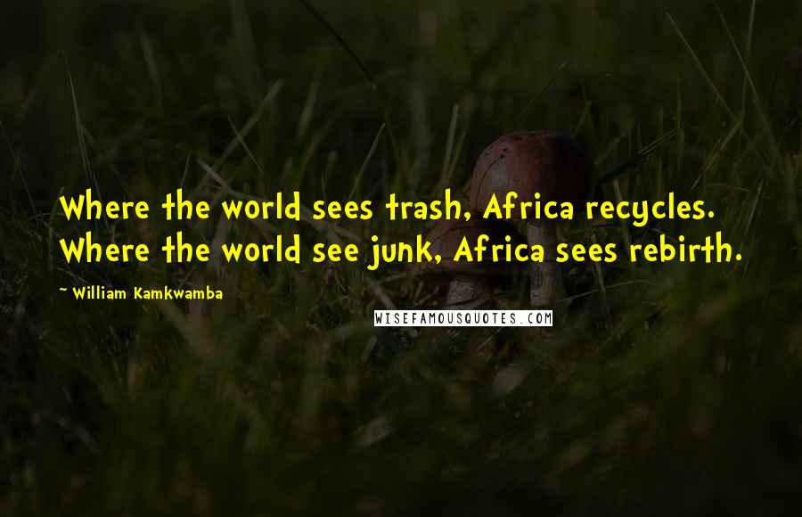 William Kamkwamba Quotes: Where the world sees trash, Africa recycles. Where the world see junk, Africa sees rebirth.