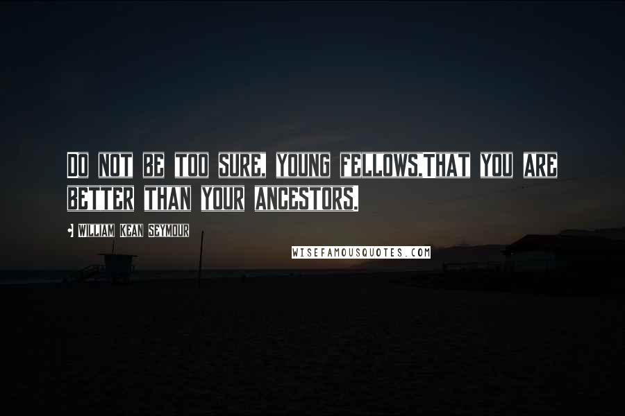 William Kean Seymour Quotes: Do not be too sure, young fellows,That you are better than your ancestors.