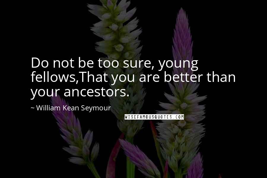 William Kean Seymour Quotes: Do not be too sure, young fellows,That you are better than your ancestors.