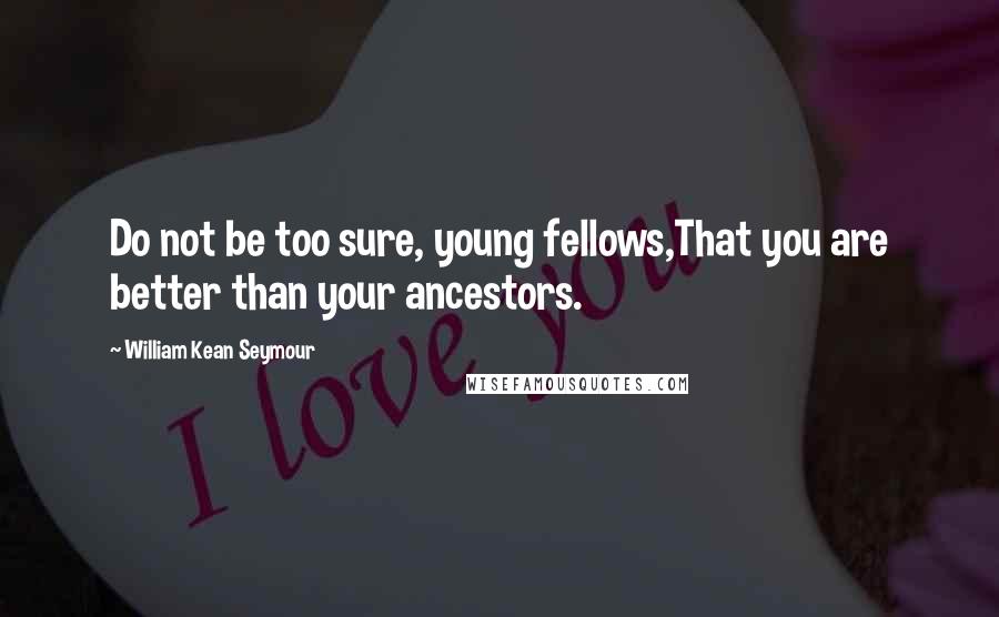 William Kean Seymour Quotes: Do not be too sure, young fellows,That you are better than your ancestors.