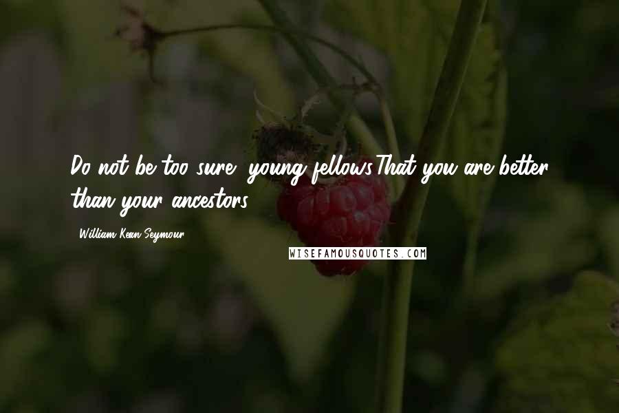 William Kean Seymour Quotes: Do not be too sure, young fellows,That you are better than your ancestors.