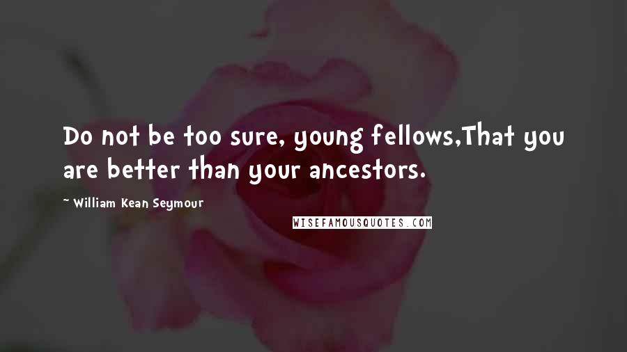 William Kean Seymour Quotes: Do not be too sure, young fellows,That you are better than your ancestors.