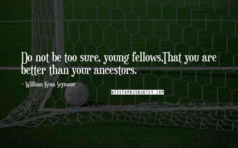 William Kean Seymour Quotes: Do not be too sure, young fellows,That you are better than your ancestors.