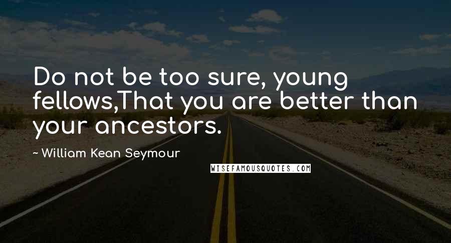 William Kean Seymour Quotes: Do not be too sure, young fellows,That you are better than your ancestors.