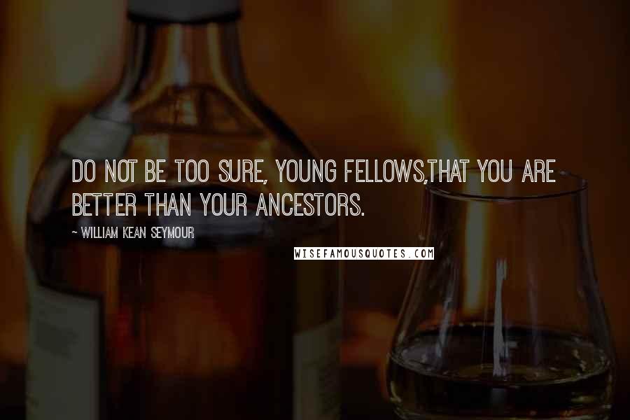 William Kean Seymour Quotes: Do not be too sure, young fellows,That you are better than your ancestors.