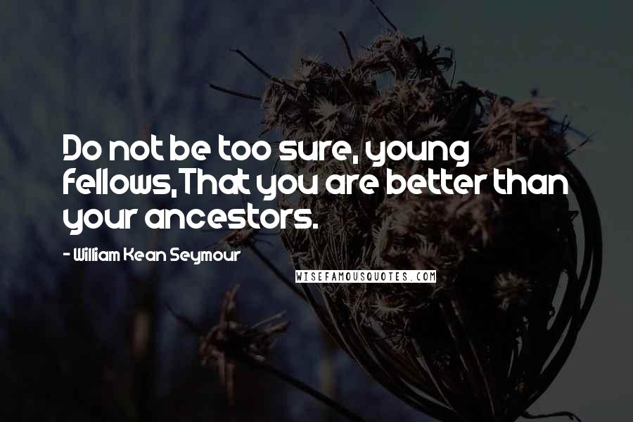 William Kean Seymour Quotes: Do not be too sure, young fellows,That you are better than your ancestors.