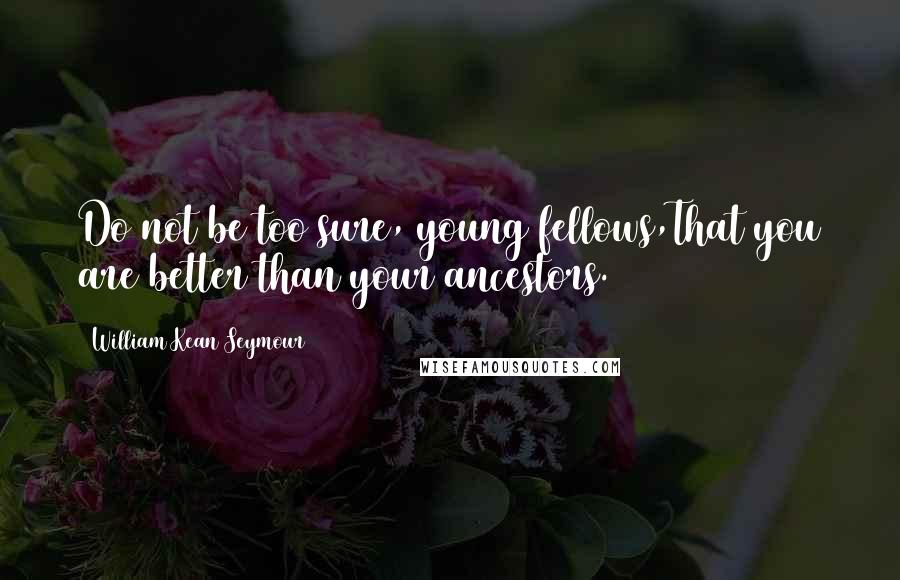 William Kean Seymour Quotes: Do not be too sure, young fellows,That you are better than your ancestors.