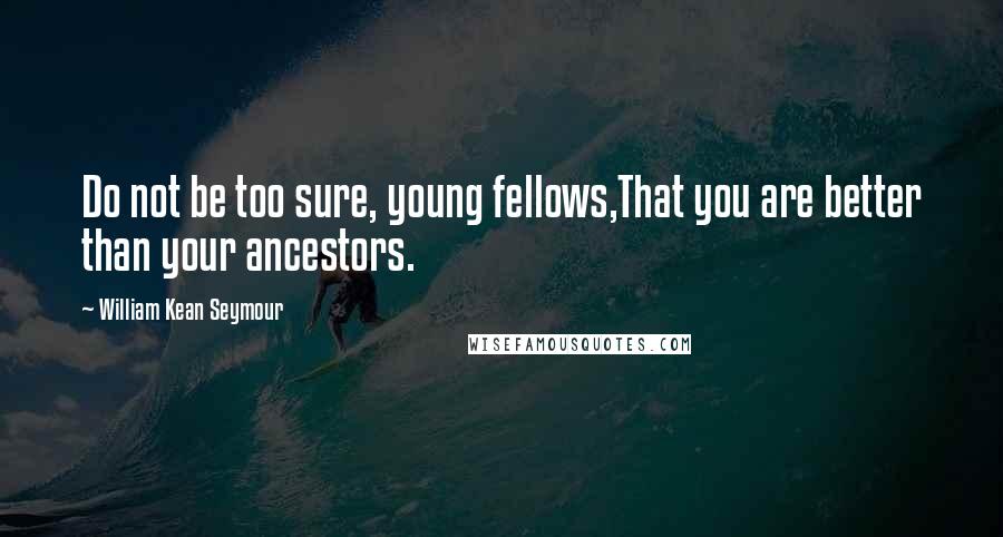 William Kean Seymour Quotes: Do not be too sure, young fellows,That you are better than your ancestors.