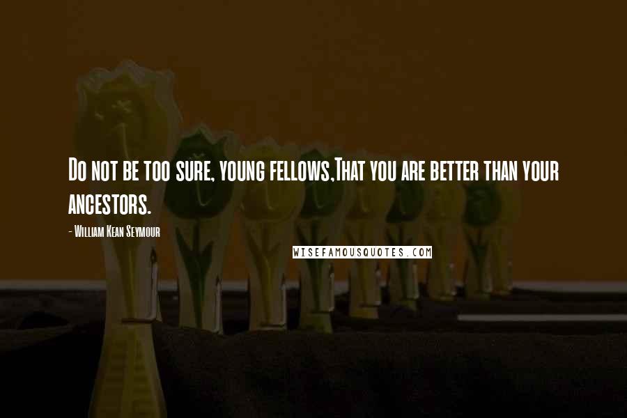 William Kean Seymour Quotes: Do not be too sure, young fellows,That you are better than your ancestors.