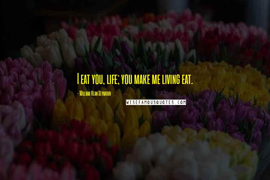 William Kean Seymour Quotes: I eat you, life; you make me living eat.