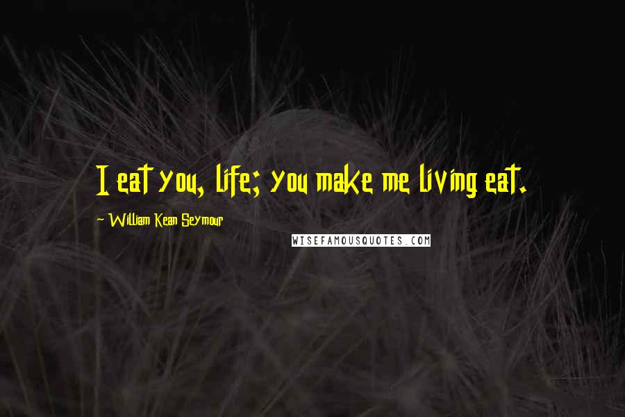 William Kean Seymour Quotes: I eat you, life; you make me living eat.