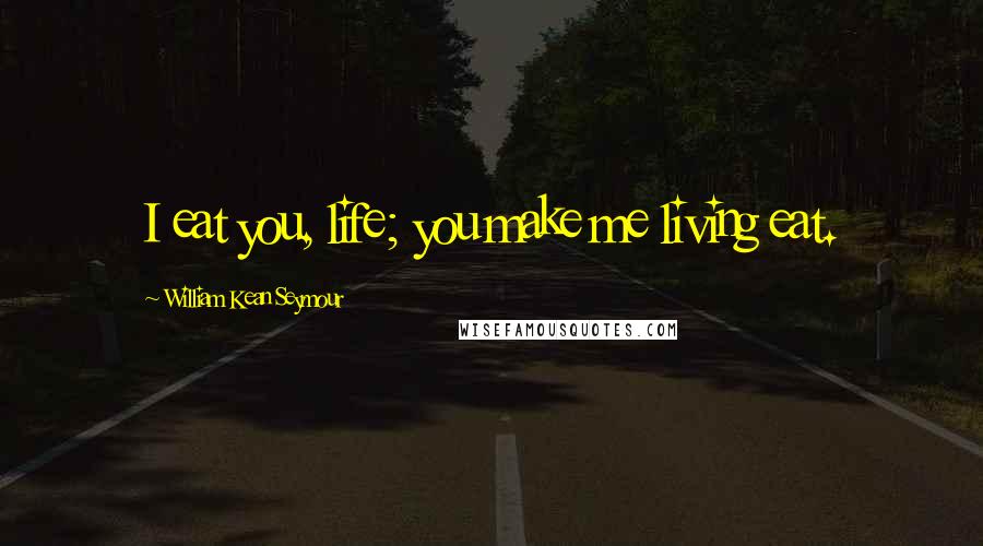 William Kean Seymour Quotes: I eat you, life; you make me living eat.