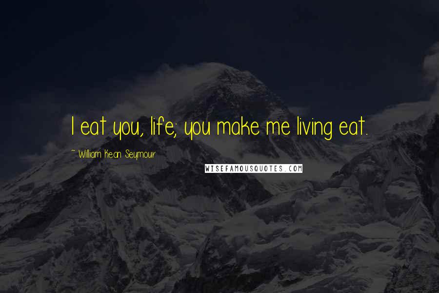 William Kean Seymour Quotes: I eat you, life; you make me living eat.