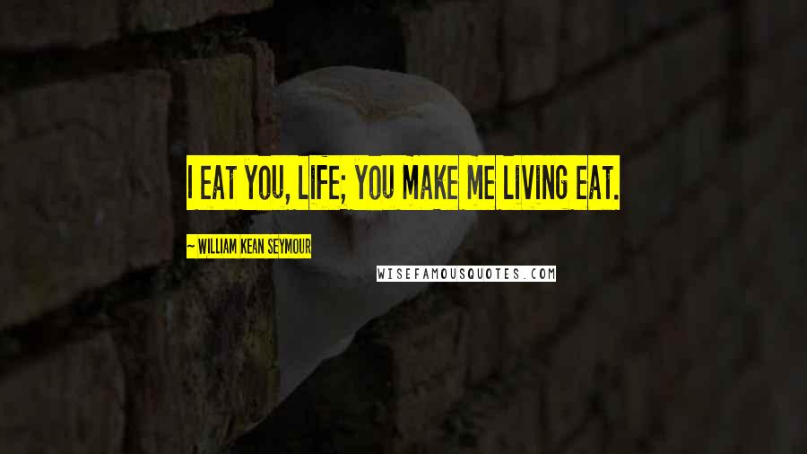 William Kean Seymour Quotes: I eat you, life; you make me living eat.